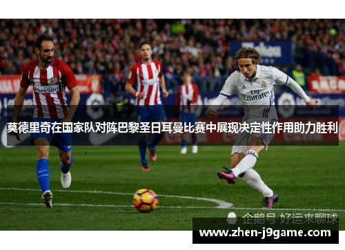 莫德里奇在国家队对阵巴黎圣日耳曼比赛中展现决定性作用助力胜利 莫德里奇在国家队对阵巴黎圣日耳曼比赛中展现决定性作用助力胜利