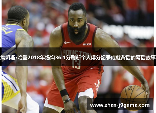 詹姆斯·哈登2018年场均36.1分刷新个人得分纪录成就背后的幕后故事 詹姆斯·哈登2018年场均36.1分刷新个人得分纪录成就背后的幕后故事
