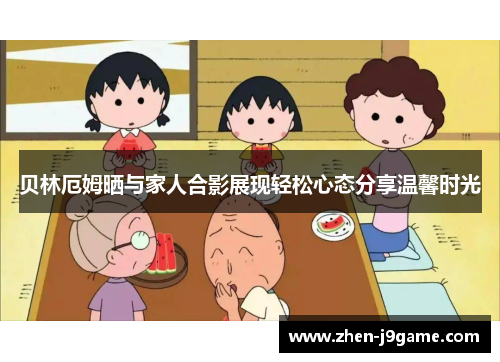 贝林厄姆晒与家人合影展现轻松心态分享温馨时光
