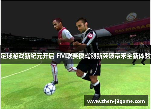 足球游戏新纪元开启 FM联赛模式创新突破带来全新体验