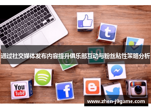 通过社交媒体发布内容提升俱乐部互动与粉丝粘性策略分析
