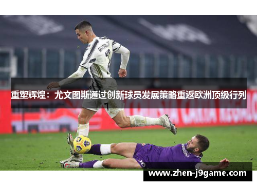 重塑辉煌:尤文图斯通过创新球员发展策略重返欧洲顶级行列 重塑辉煌:尤文图斯通过创新球员发展策略重返欧洲顶级行列