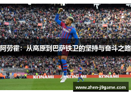 阿劳霍:从高原到巴萨铁卫的坚持与奋斗之路 阿劳霍:从高原到巴萨铁卫的坚持与奋斗之路
