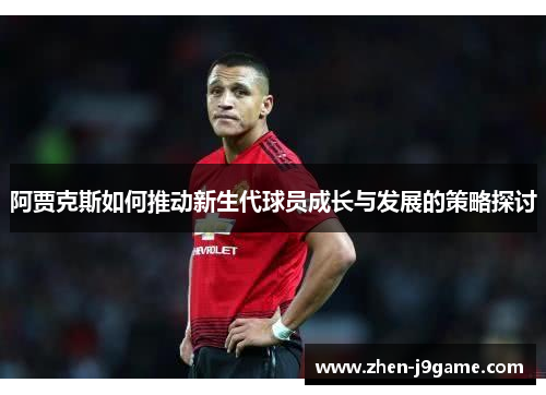 阿贾克斯如何推动新生代球员成长与发展的策略探讨 阿贾克斯如何推动新生代球员成长与发展的策略探讨