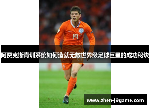 阿贾克斯青训系统如何造就无数世界级足球巨星的成功秘诀 阿贾克斯青训系统如何造就无数世界级足球巨星的成功秘诀