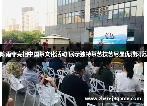 陈雨菲亮相中国茶文化活动 展示独特茶艺技艺尽显优雅风范 陈雨菲亮相中国茶文化活动 展示独特茶艺技艺尽显优雅风范