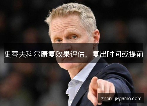 史蒂夫科尔康复效果评估，复出时间或提前