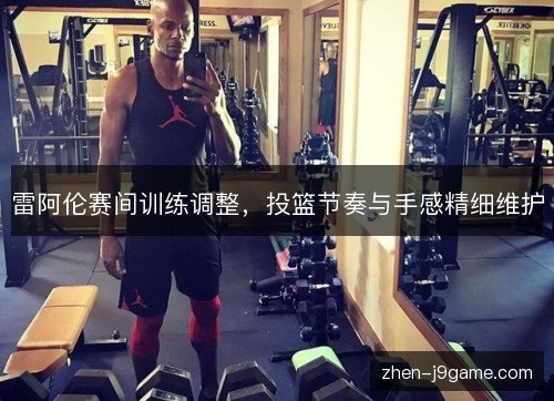 雷阿伦赛间训练调整，投篮节奏与手感精细维护